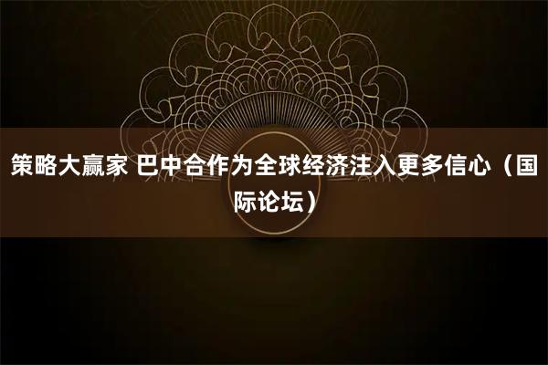策略大赢家 巴中合作为全球经济注入更多信心(国际论坛)