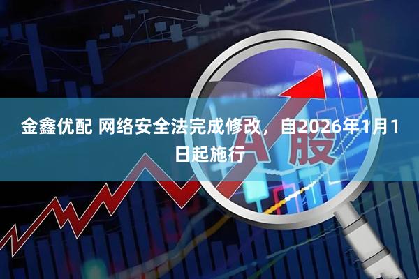 金鑫优配 网络安全法完成修改，自2026年1月1日起施行
