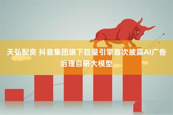 天弘配资 抖音集团旗下巨量引擎首次披露AI广告治理自研大模型