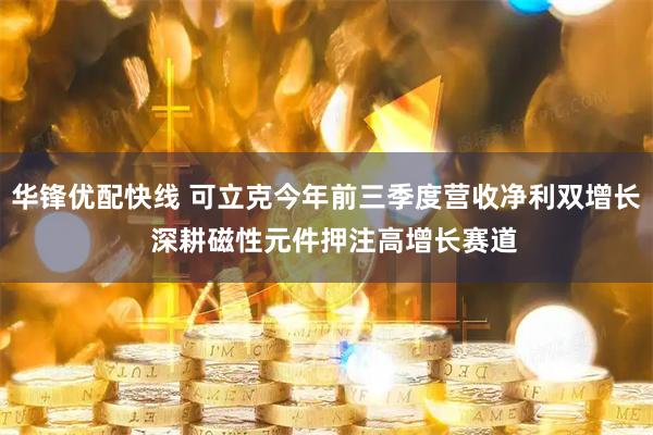 华锋优配快线 可立克今年前三季度营收净利双增长 深耕磁性元件押注高增长赛道