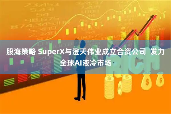 股海策略 SuperX与澄天伟业成立合资公司 发力全球AI液冷市场