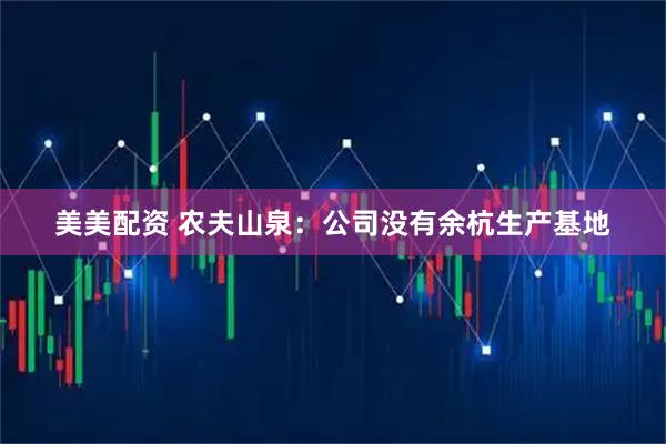 美美配资 农夫山泉：公司没有余杭生产基地