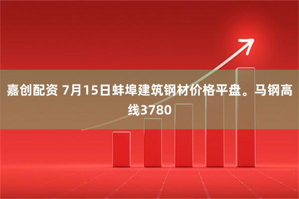 嘉创配资 7月15日蚌埠建筑钢材价格平盘。马钢高线3780