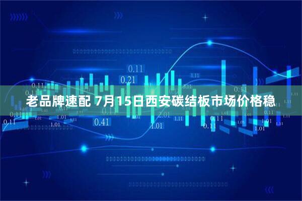 老品牌速配 7月15日西安碳结板市场价格稳