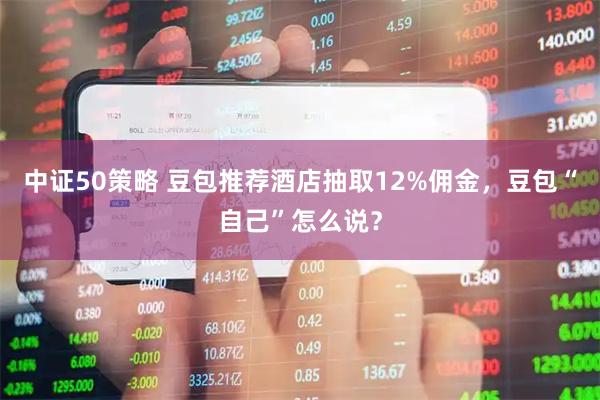 中证50策略 豆包推荐酒店抽取12%佣金，豆包“自己”怎么说？