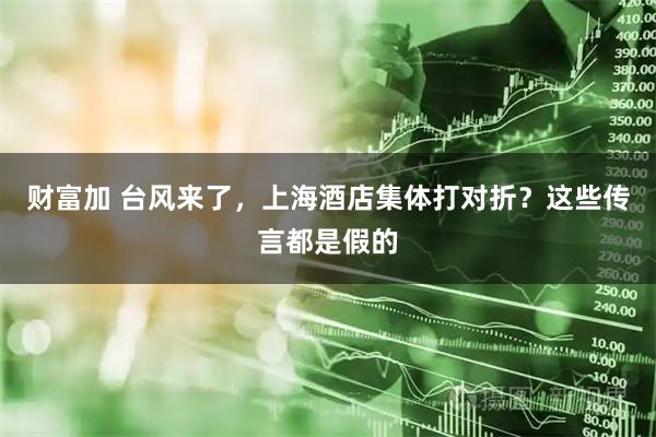财富加 台风来了，上海酒店集体打对折？这些传言都是假的